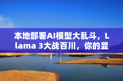 本地部署AI模型大乱斗，Llama 3大战百川，你的显卡能撑到第几回合？