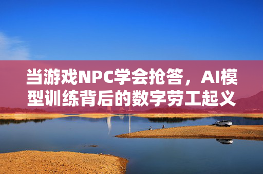 当游戏NPC学会抢答，AI模型训练背后的数字劳工起义