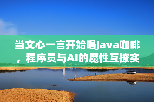 当文心一言开始喝Java咖啡，程序员与AI的魔性互撩实录