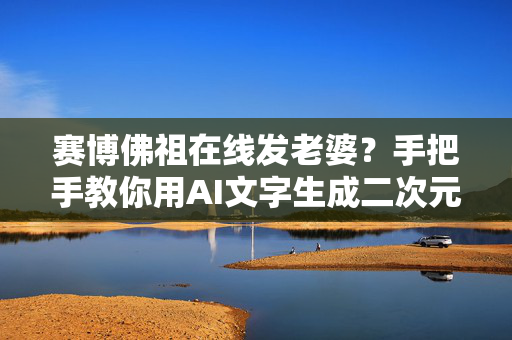 赛博佛祖在线发老婆？手把手教你用AI文字生成二次元老婆的108种姿势