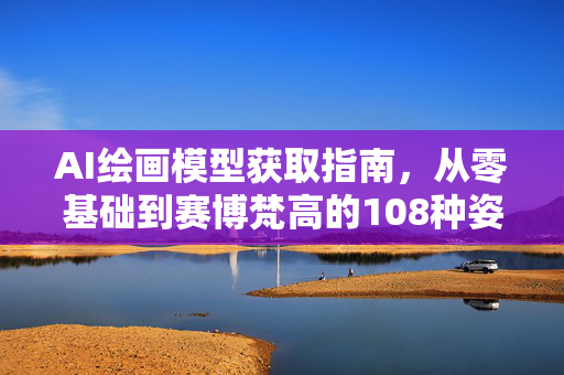 AI绘画模型获取指南，从零基础到赛博梵高的108种姿势