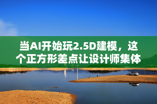 当AI开始玩2.5D建模，这个正方形差点让设计师集体失业！