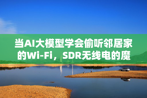 当AI大模型学会偷听邻居家的Wi-Fi，SDR无线电的魔幻现实主义时代