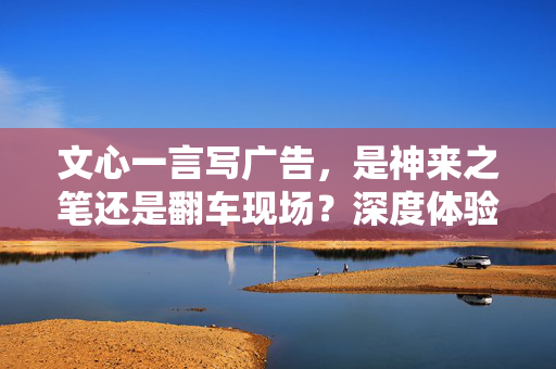 文心一言写广告，是神来之笔还是翻车现场？深度体验后我笑出了腹肌