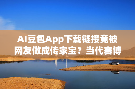 AI豆包App下载链接竟被网友做成传家宝？当代赛博玄学震撼科技圈