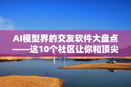 AI模型界的交友软件大盘点——这10个社区让你和顶尖算法速配成功！