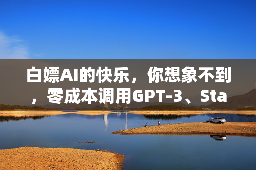 白嫖AI的快乐，你想象不到，零成本调用GPT-3、Stable Diffusion的野路子