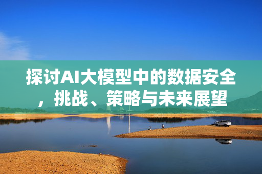 探讨AI大模型中的数据安全，挑战、策略与未来展望