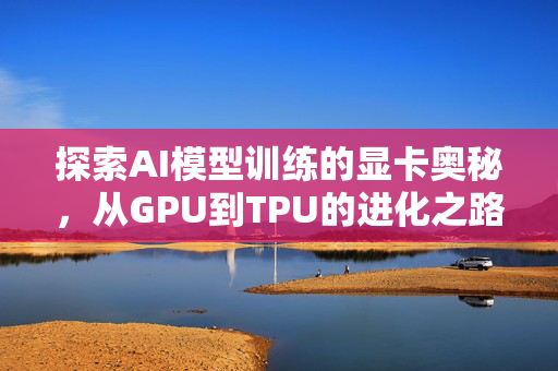 探索AI模型训练的显卡奥秘，从GPU到TPU的进化之路