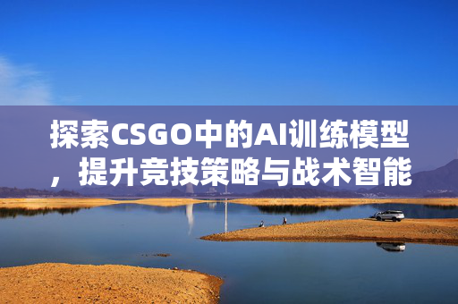 探索CSGO中的AI训练模型，提升竞技策略与战术智能