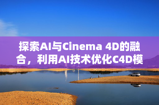 探索AI与Cinema 4D的融合，利用AI技术优化C4D模型制作流程