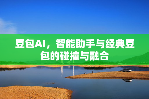 豆包AI，智能助手与经典豆包的碰撞与融合