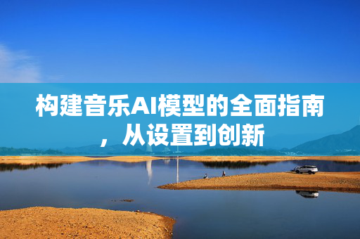 构建音乐AI模型的全面指南，从设置到创新