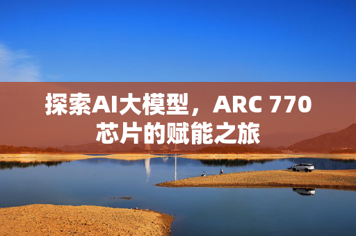 探索AI大模型，ARC 770芯片的赋能之旅