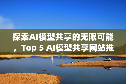 探索AI模型共享的无限可能，Top 5 AI模型共享网站推荐