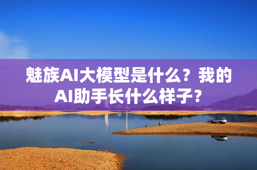 魅族AI大模型是什么？我的AI助手长什么样子？