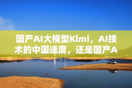 国产AI大模型Kimi，AI技术的中国速度，还是国产AI的自视清高？