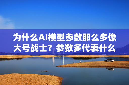 为什么AI模型参数那么多像大号战士？参数多代表什么呢？