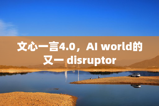 文心一言4.0，AI world的又一 disruptor