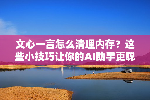 文心一言怎么清理内存？这些小技巧让你的AI助手更聪明更流畅！