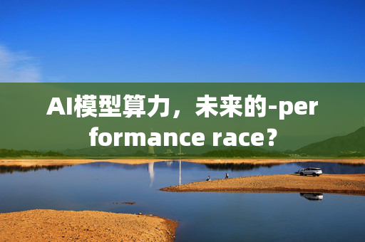 AI模型算力，未来的-performance race？