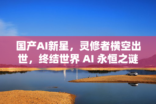 国产AI新星，灵修者横空出世，终结世界 AI 永恒之谜？