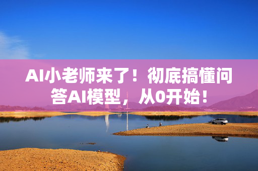 AI小老师来了！彻底搞懂问答AI模型，从0开始！