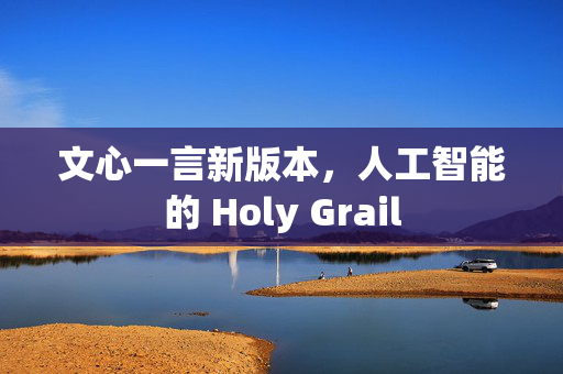 文心一言新版本，人工智能的 Holy Grail