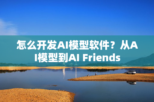 怎么开发AI模型软件？从AI模型到AI Friends