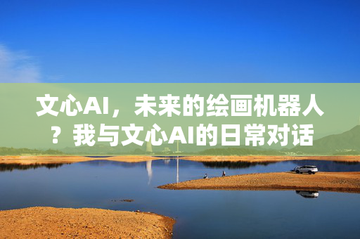 文心AI，未来的绘画机器人？我与文心AI的日常对话