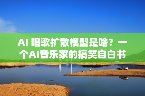 AI 唱歌扩散模型是啥？一个AI音乐家的搞笑自白书