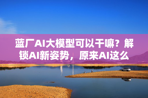 蓝厂AI大模型可以干嘛？解锁AI新姿势，原来AI这么有趣！