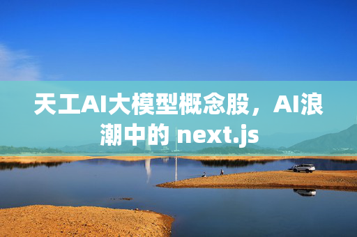 天工AI大模型概念股，AI浪潮中的 next.js