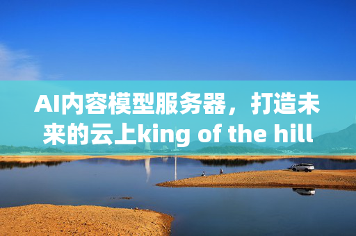 AI内容模型服务器，打造未来的云上king of the hill