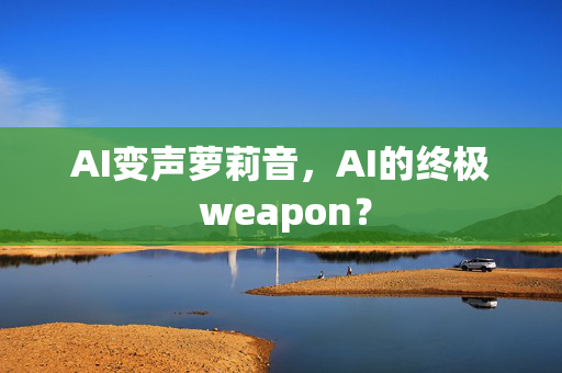 AI变声萝莉音，AI的终极 weapon？