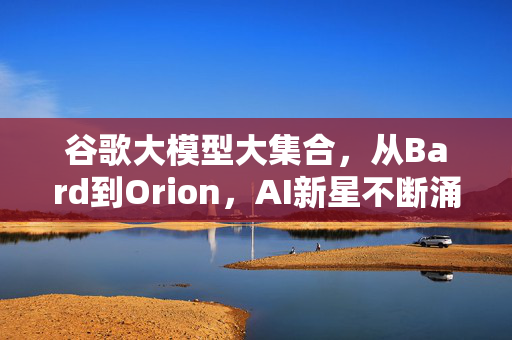 谷歌大模型大集合，从Bard到Orion，AI新星不断涌现