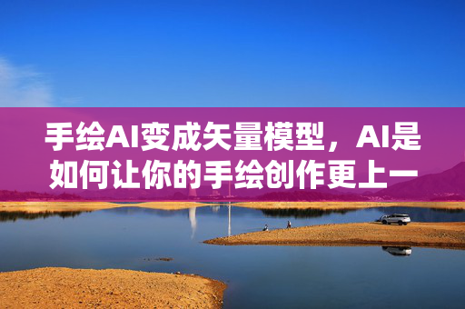 手绘AI变成矢量模型，AI是如何让你的手绘创作更上一层楼的？