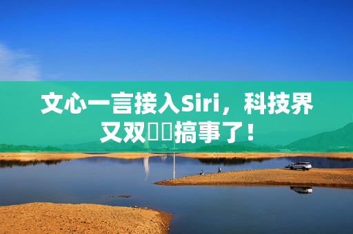 文心一言接入Siri，科技界又双叒叕搞事了！