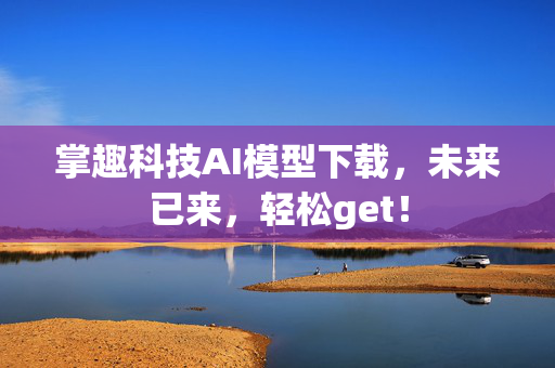 掌趣科技AI模型下载，未来已来，轻松get！