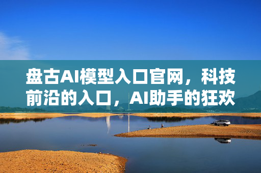 盘古AI模型入口官网，科技前沿的入口，AI助手的狂欢之地！