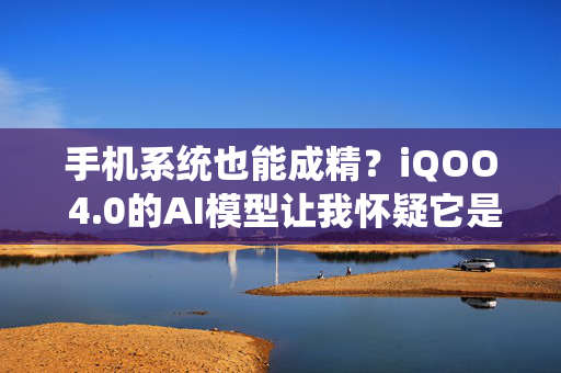 手机系统也能成精？iQOO 4.0的AI模型让我怀疑它是不是偷看了我的脑回路！