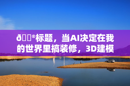 🎮标题，当AI决定在我的世界里搞装修，3D建模的终极内卷现场🎮