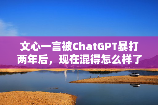 文心一言被ChatGPT暴打两年后，现在混得怎么样了？百度，扶我起来试试！