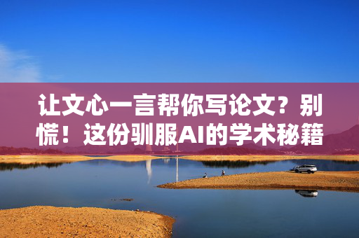 让文心一言帮你写论文？别慌！这份驯服AI的学术秘籍比导师的咖啡还有效