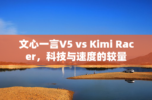 文心一言V5 vs Kimi Racer，科技与速度的较量