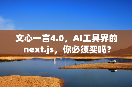 文心一言4.0，AI工具界的 next.js，你必须买吗？