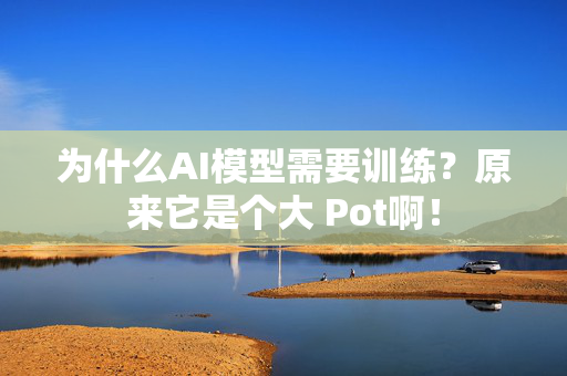 为什么AI模型需要训练？原来它是个大 Pot啊！