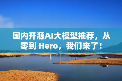 国内开源AI大模型推荐，从零到 Hero，我们来了！