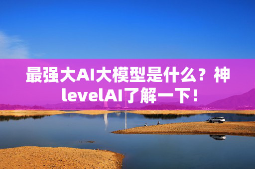 最强大AI大模型是什么？神 levelAI了解一下！