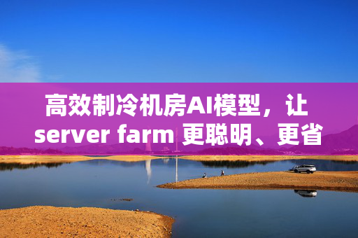 高效制冷机房AI模型，让 server farm 更聪明、更省电